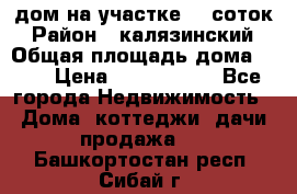 дом на участке 30 соток › Район ­ калязинский › Общая площадь дома ­ 73 › Цена ­ 1 600 000 - Все города Недвижимость » Дома, коттеджи, дачи продажа   . Башкортостан респ.,Сибай г.